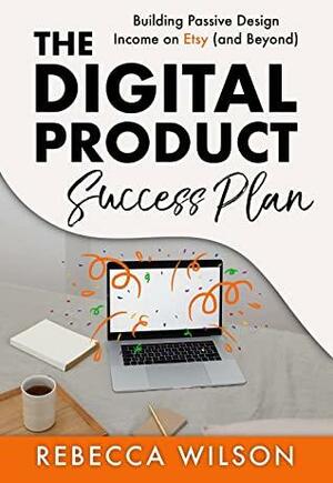 The Digital Product Success Plan: Building Passive Income on Etsy by Rebecca Wilson