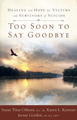 Too Soon to Say Goodbye: Healing and Hope for Victims and Survivors of Suicide by Karen Kosman, Jeenie Gordon, Susan Titus Osborn