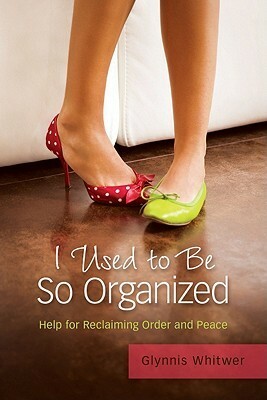 I Used to Be So Organized: Help for Reclaiming Order and Peace by Glynnis Whitwer