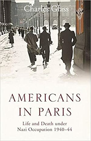 Americans in Paris: Life and Death Under Nazi Occupation 1940-1944 by Charles Glass