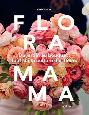 FLORAMAMA. DU JARDIN AU BOUQUET - TOUT SUR LA CULTURE DES FLEURS by Roy Chloe
