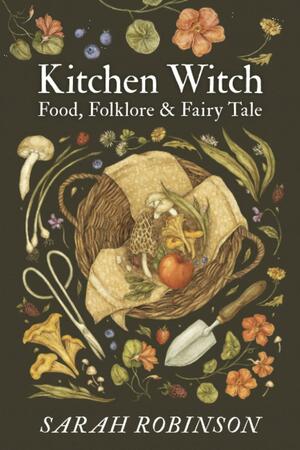 Kitchen Witch: Food, Folklore & Fairy Tale by Sarah Robinson