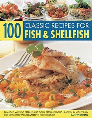 100 Classic Recipes for Fish & Shellfish: Fabulous Ways to Prepare and Cook Fresh Seafood, Shown in More Than 300 Step-By-Step Mouthwatering Photograp by Kate Whiteman