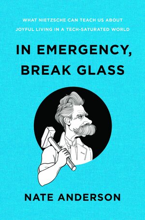 In Emergency, Break Glass: What Nietzsche Can Teach Us About Joyful Living in a Tech-Saturated World by Nate Anderson