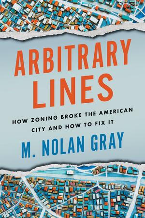 Arbitrary Lines: How Zoning Broke the American City and How to Fix It by Nolan Gray