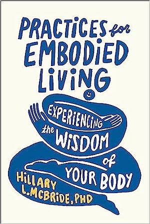 Practices for Embodied Living: Experiencing the Wisdom of Your Body by Hillary L. McBride PhD