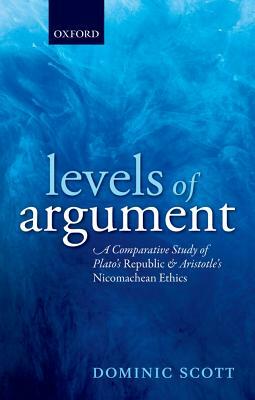Levels of Argument: A Comparative Study of Plato's Republic and Aristotle's Nicomachean Ethics by Dominic Scott