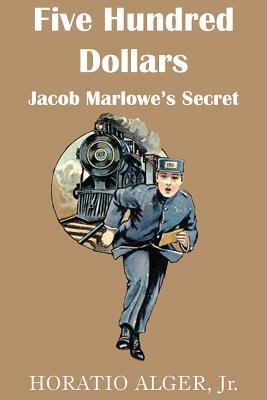 Five Hundred Dollars or Jacob Marlowe's Secrete by Horatio Alger