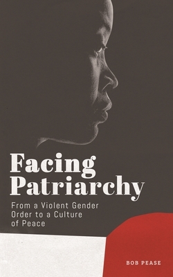 Facing Patriarchy: From a Violent Gender Order to a Culture of Peace by Professor Bob Pease