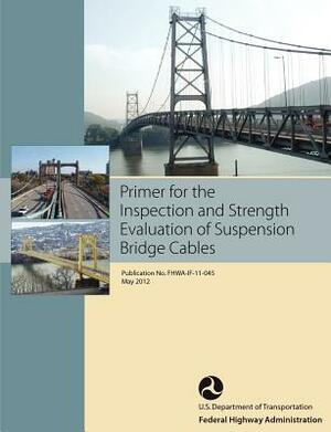 Primer for the Inspection and Strength Evaluation of Suspension Bridge Cables (Publication No. Fhwa-If-11-045) by Federal Highway Administration, U. S. Department of Transportation