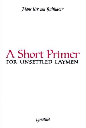 A Short Primer for Unsettled Laymen: Second Edition by Hans Urs Von Balthasar