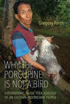 Why the Porcupine Is Not a Bird: Explorations in the Folk Zoology of an Eastern Indonesian People by Gregory Forth