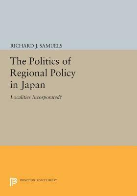 The Politics of Regional Policy in Japan: Localities Incorporated? by Richard J. Samuels