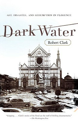 Dark Water: Art, Disaster, and Redemption in Florence by Robert Clark