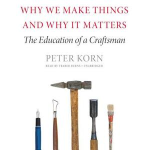 Why We Make Things and Why It Matters: The Education of a Craftsman by Peter Korn
