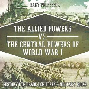The Allied Powers vs. The Central Powers of World War I: History 6th Grade Children's Military Books by Baby Professor