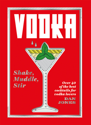 Vodka: Shake, Muddle, Stir: Over 40 of the Best Cocktails for Serious Vodka Lovers by Dan Jones