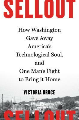 Sellout: How Washington Gave Away America's Technological Soul, and One Man's Fight to Bring It Home by Victoria Bruce