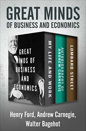 Great Minds of Business and Economics: My Life and Work, Autobiography of Andrew Carnegie, and Lombard Street by Walter Bagehot, Andrew Carnegie, Henry Ford