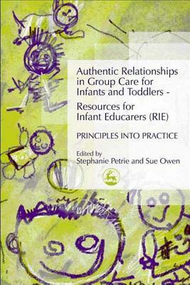 Authentic Relationships in Group Care for Infants and Toddlers - Resources for Infant Educarers (Rie) Principles Into Practice by Sue Owen, Stephanie Petrie