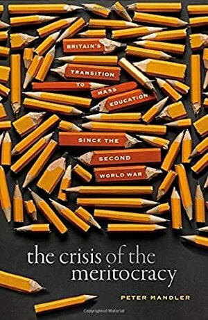 The Crisis of the Meritocracy: Britain's Transition to Mass Education Since the Second World War by Peter Mandler