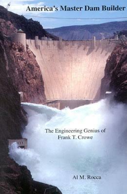 America's Master Dam Builder: The Engineering Genius of Frank T. Crowe by Al M. Rocca, Al M. Rocca