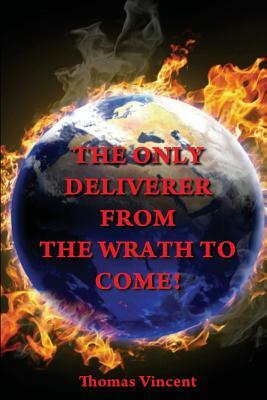 The Only Deliverer from the Wrath to Come!: Or, the Way to Escape the Horrible and Eternal Burnings of Hell by Thomas Vincent