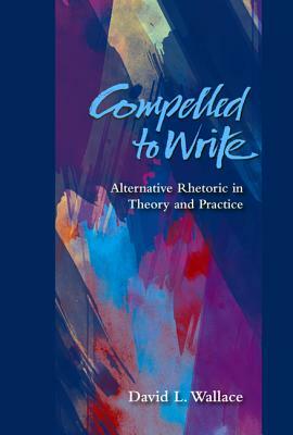 Compelled to Write: Alternative Rhetoric in Theory and Practice by David L. Wallace