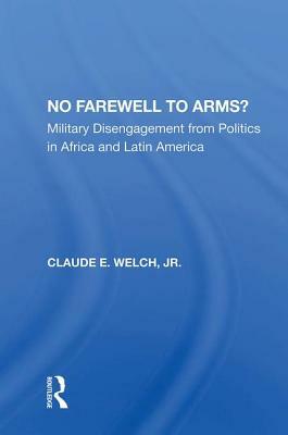 No Farewell to Arms?: Military Disengagement from Politics in Africa and Latin America by Claude Welch