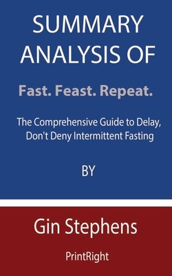 Summary Analysis Of Fast. Feast. Repeat.: The Comprehensive Guide to Delay, Don't Deny Intermittent Fasting By Gin Stephens by Printright