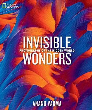 National Geographic Invisible Wonders: Photographs of the Hidden World by Anand Varma