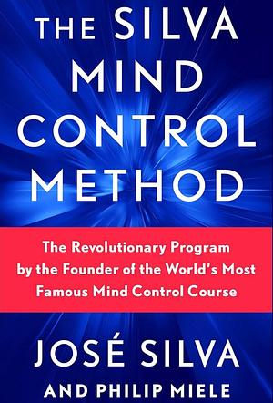 The Silva Mind Control Method: The Revolutionary Program by the Founder of the World's Most Famous Mind Control Course by José Silva, Philip Miele
