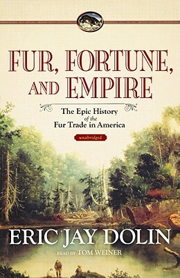 Fur, Fortune, and Empire: The Epic History of the Fur Trade in America by Eric Jay Dolin