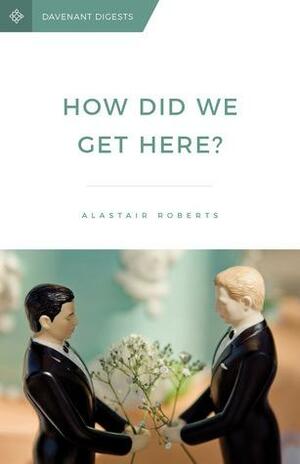 How Did We Get Here? by Alastair J. Roberts