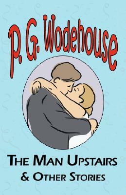 The Man Upstairs & Other Stories - From the Manor Wodehouse Collection, a Selection from the Early Works of P. G. Wodehouse by P.G. Wodehouse