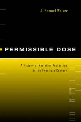 Permissible Dose: A History of Radiation Protection in the Twentieth Century by J. Samuel Walker