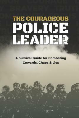 The Courageous Police Leader: A Survival Guide for Combating Cowards, Chaos, and Lies by Jc Chaix