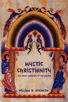 Mystic Christianity: The Inner Teachings of the Master by William W. Atkinson