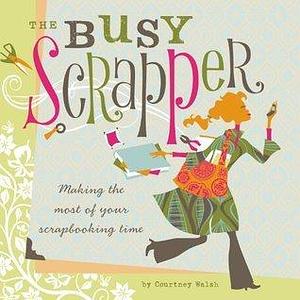 The Busy Scrapper: Making The Most Of Your Scrapbooking Time by Courtney Walsh, Courtney Walsh