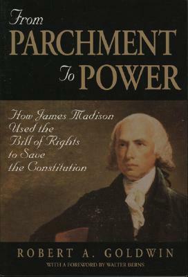 From Parchment to Power: How James Madison Used the Bill of Rights to Save the Constutition by Robert A. Goldwin