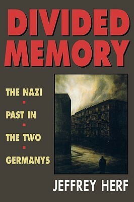 Divided Memory: The Nazi Past in the Two Germanys by Jeffrey Herf