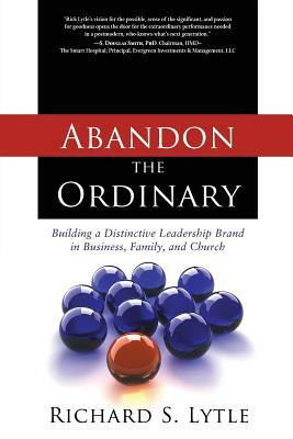 Abandon the Ordinary: Building a Distinctive Leadership Brand in Business, Family, and Church by Richard S. Lytle