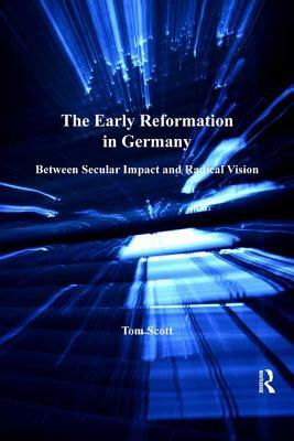 The Early Reformation in Germany: Between Secular Impact and Radical Vision by Tom Scott