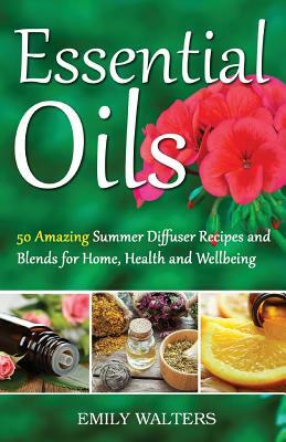 Essential Oils: 50 Amazing Summer Diffuser Recipes and Blends for Home, Health and Wellbeing by Emily Walters