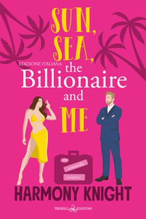 Sun, Sea, The Billionaire and Me by Harmony Knight