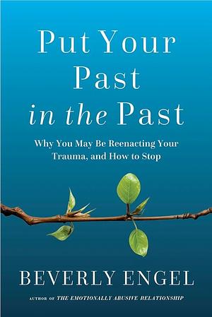 Put Your Past in the Past: Why You May Be Reenacting Your Trauma, and How to Stop by Beverly Engel