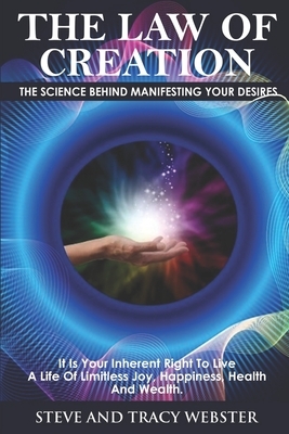 The Law of Creation: The Science Behind Manifesting Your Desires. It is your inherent right to live a life of limitless joy, happiness, hea by Steve Webster, Tracy Webster