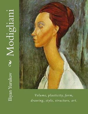 Modigliani: Volume, plasticity, form, drawing, style, structure, art. by Fira J. Zavyalova, Nellya A. Yurukov, Iliyan P. Yurukov