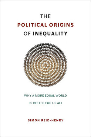 The Political Origins of Inequality: Why a More Equal World Is Better for Us All by Simon Reid-Henry