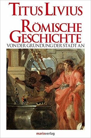 Römische Geschichte: Von Der Gründung Der Stadt An by Livy